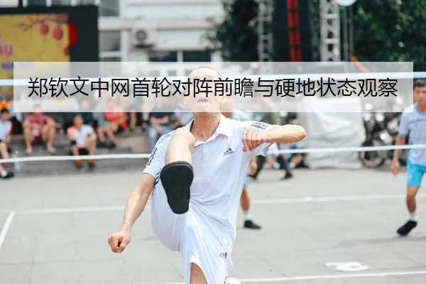 郑钦文中网首轮对阵前瞻与硬地状态观察