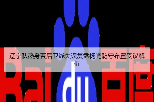 辽宁队热身赛后卫线失误复盘杨鸣防守布置受议解析